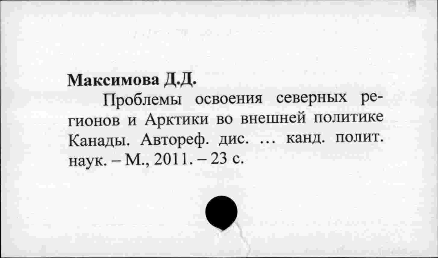 ﻿Максимова Д.Д.
Проблемы освоения северных регионов и Арктики во внешней политике Канады. Автореф. дис. ... канд. полит, наук. - М., 2011. - 23 с.